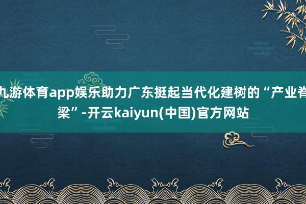 九游体育app娱乐助力广东挺起当代化建树的“产业脊梁”-开云kaiyun(中国)官方网站