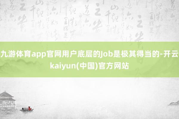 九游体育app官网用户底层的Job是极其得当的-开云kaiyun(中国)官方网站