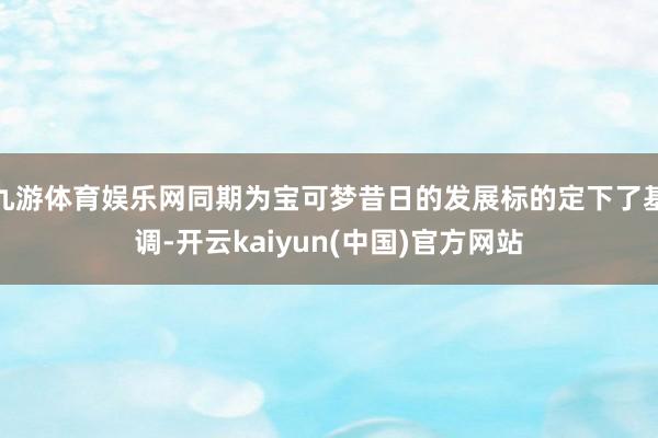 九游体育娱乐网同期为宝可梦昔日的发展标的定下了基调-开云kaiyun(中国)官方网站