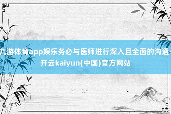 九游体育app娱乐务必与医师进行深入且全面的沟通-开云kaiyun(中国)官方网站