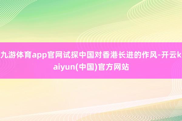 九游体育app官网试探中国对香港长进的作风-开云kaiyun(中国)官方网站
