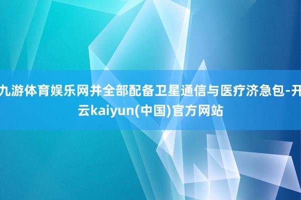 九游体育娱乐网并全部配备卫星通信与医疗济急包-开云kaiyun(中国)官方网站