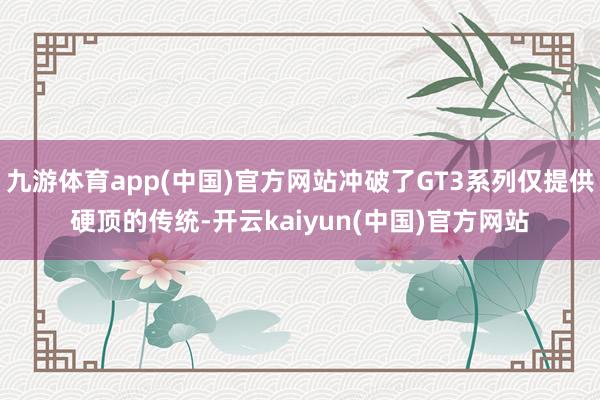 九游体育app(中国)官方网站冲破了GT3系列仅提供硬顶的传统-开云kaiyun(中国)官方网站