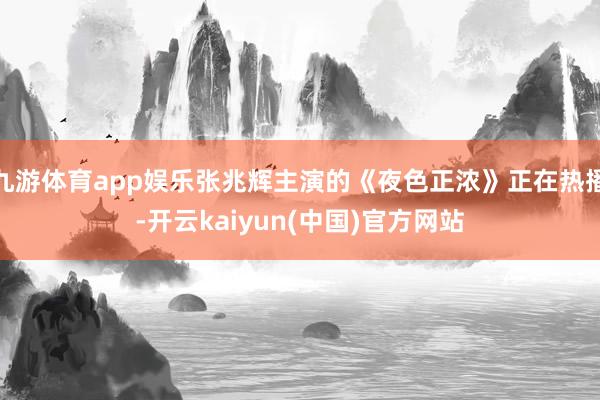 九游体育app娱乐张兆辉主演的《夜色正浓》正在热播-开云kaiyun(中国)官方网站