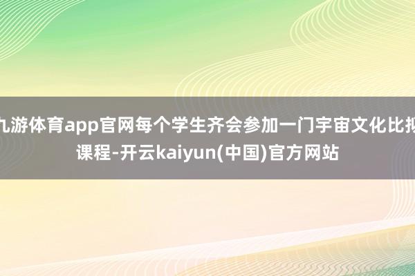 九游体育app官网每个学生齐会参加一门宇宙文化比拟课程-开云kaiyun(中国)官方网站