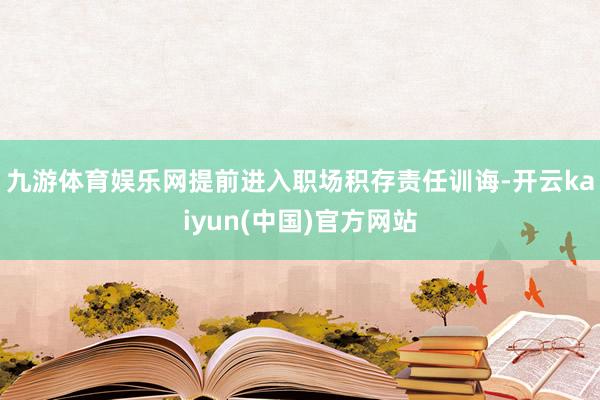 九游体育娱乐网提前进入职场积存责任训诲-开云kaiyun(中国)官方网站