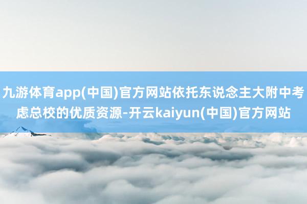 九游体育app(中国)官方网站依托东说念主大附中考虑总校的优质资源-开云kaiyun(中国)官方网站