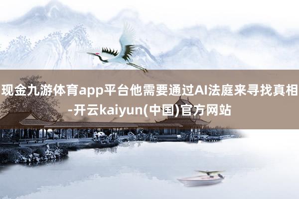 现金九游体育app平台他需要通过AI法庭来寻找真相-开云kaiyun(中国)官方网站