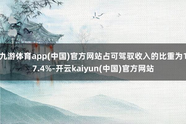 九游体育app(中国)官方网站占可驾驭收入的比重为17.4%-开云kaiyun(中国)官方网站