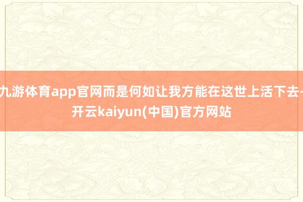 九游体育app官网而是何如让我方能在这世上活下去-开云kaiyun(中国)官方网站