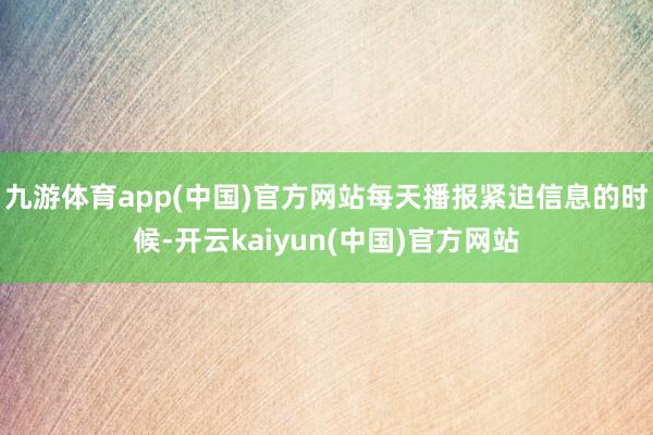 九游体育app(中国)官方网站每天播报紧迫信息的时候-开云kaiyun(中国)官方网站