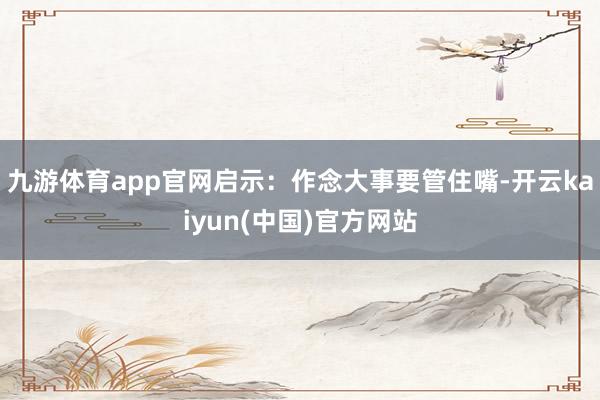 九游体育app官网启示：作念大事要管住嘴-开云kaiyun(中国)官方网站