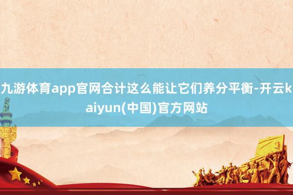 九游体育app官网合计这么能让它们养分平衡-开云kaiyun(中国)官方网站