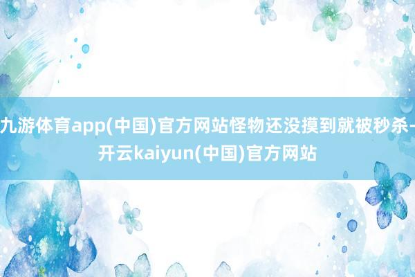 九游体育app(中国)官方网站怪物还没摸到就被秒杀-开云kaiyun(中国)官方网站