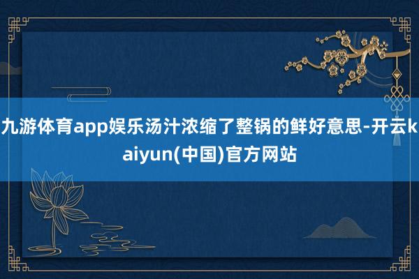 九游体育app娱乐汤汁浓缩了整锅的鲜好意思-开云kaiyun(中国)官方网站