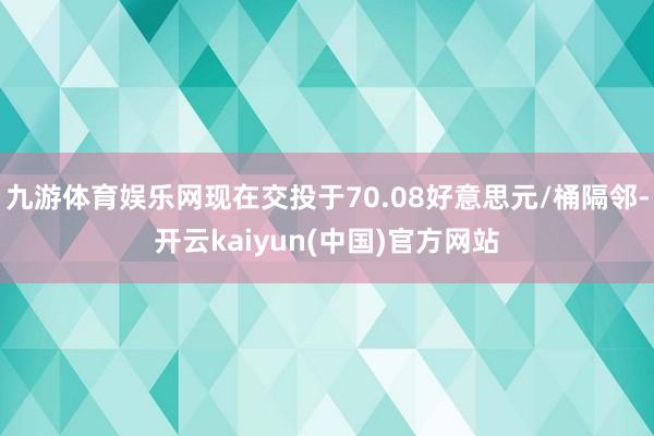 九游体育娱乐网现在交投于70.08好意思元/桶隔邻-开云kaiyun(中国)官方网站