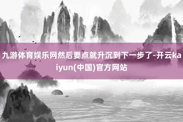 九游体育娱乐网然后要点就升沉到下一步了-开云kaiyun(中国)官方网站