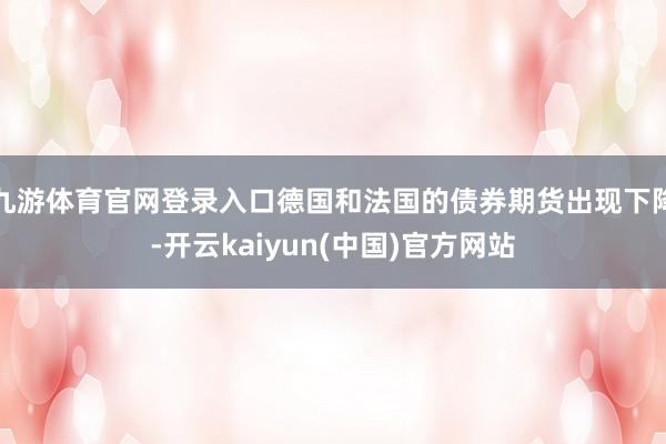 九游体育官网登录入口德国和法国的债券期货出现下降-开云kaiyun(中国)官方网站
