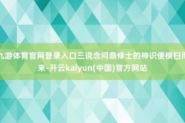 九游体育官网登录入口三说念问鼎修士的神识便横扫而来-开云kaiyun(中国)官方网站