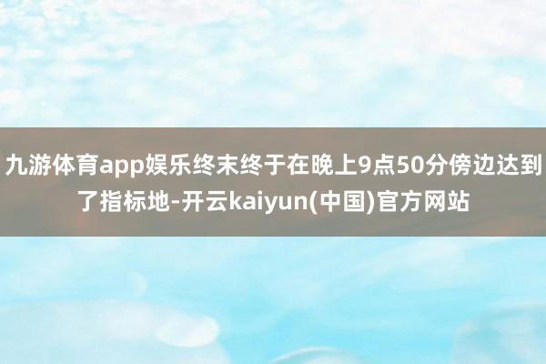 九游体育app娱乐终末终于在晚上9点50分傍边达到了指标地-开云kaiyun(中国)官方网站