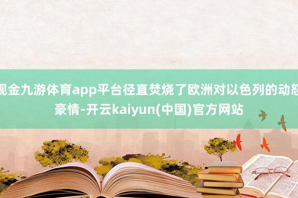 现金九游体育app平台径直焚烧了欧洲对以色列的动怒豪情-开云kaiyun(中国)官方网站