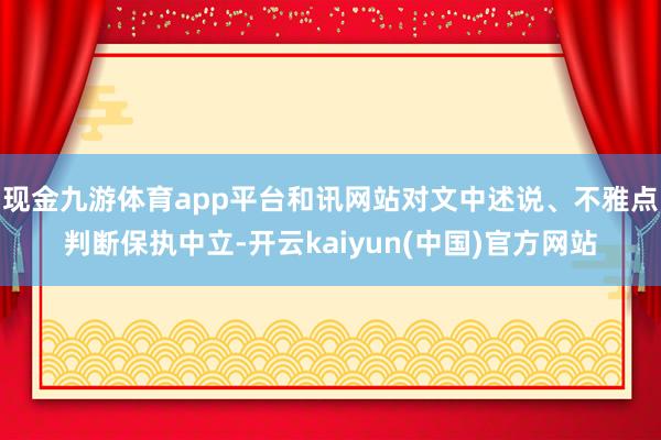 现金九游体育app平台和讯网站对文中述说、不雅点判断保执中立-开云kaiyun(中国)官方网站