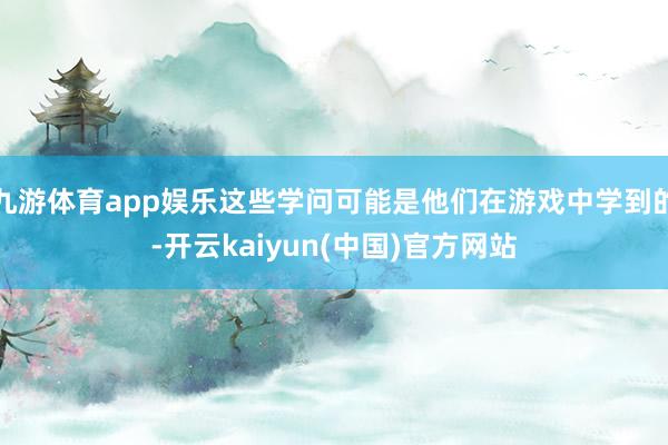 九游体育app娱乐这些学问可能是他们在游戏中学到的-开云kaiyun(中国)官方网站