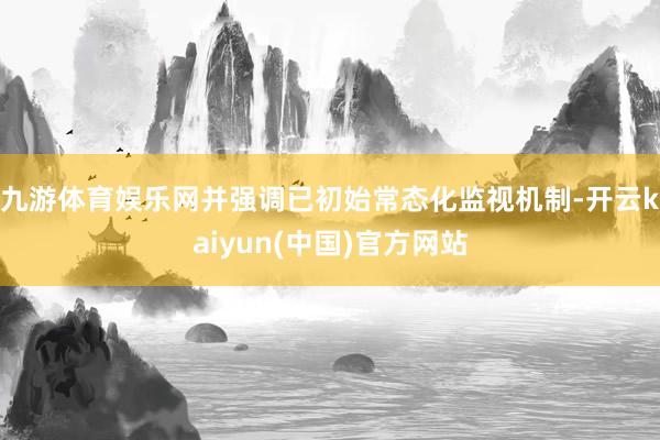 九游体育娱乐网并强调已初始常态化监视机制-开云kaiyun(中国)官方网站