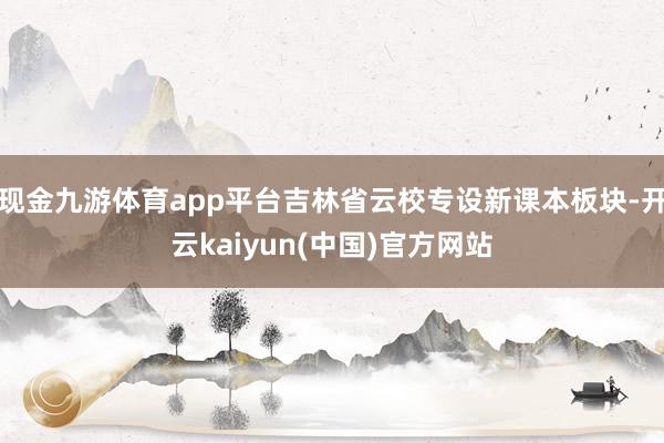 现金九游体育app平台吉林省云校专设新课本板块-开云kaiyun(中国)官方网站