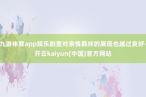 九游体育app娱乐剧里对亲情羁绊的展现也越过良好-开云kaiyun(中国)官方网站