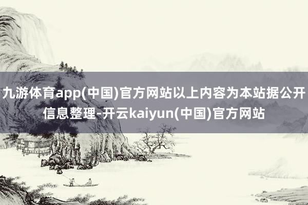 九游体育app(中国)官方网站以上内容为本站据公开信息整理-开云kaiyun(中国)官方网站