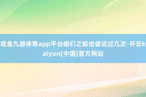 现金九游体育app平台咱们之前也尝试过几次-开云kaiyun(中国)官方网站