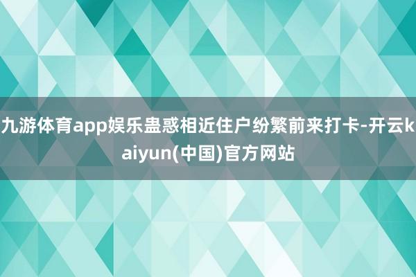 九游体育app娱乐蛊惑相近住户纷繁前来打卡-开云kaiyun(中国)官方网站