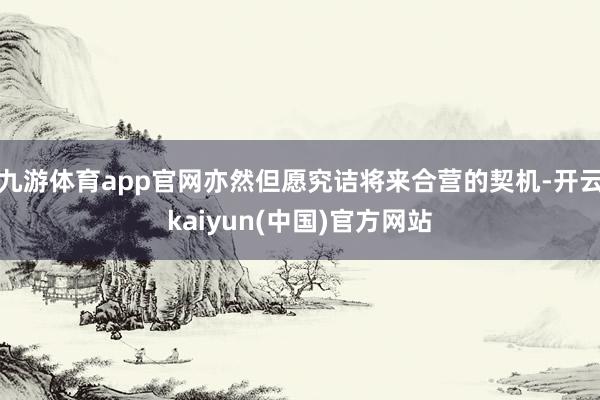 九游体育app官网亦然但愿究诘将来合营的契机-开云kaiyun(中国)官方网站