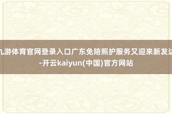 九游体育官网登录入口广东免陪照护服务又迎来新发达-开云kaiyun(中国)官方网站