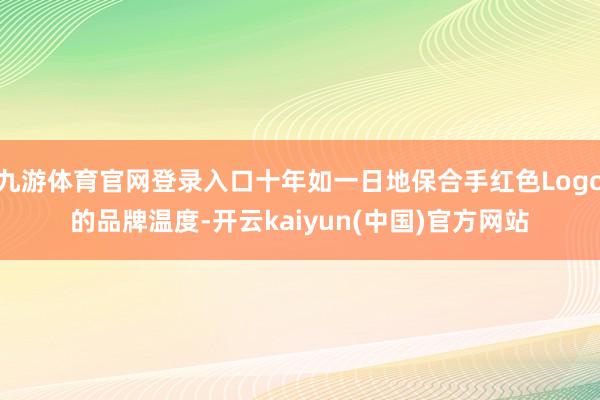 九游体育官网登录入口十年如一日地保合手红色Logo的品牌温度-开云kaiyun(中国)官方网站