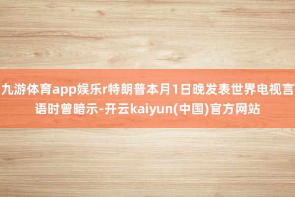 九游体育app娱乐r特朗普本月1日晚发表世界电视言语时曾暗示-开云kaiyun(中国)官方网站
