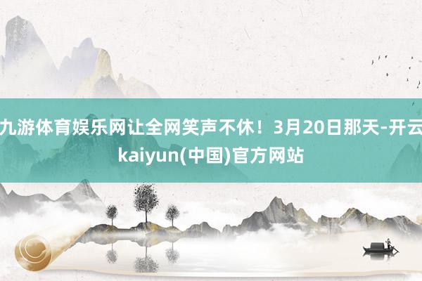 九游体育娱乐网让全网笑声不休！3月20日那天-开云kaiyun(中国)官方网站
