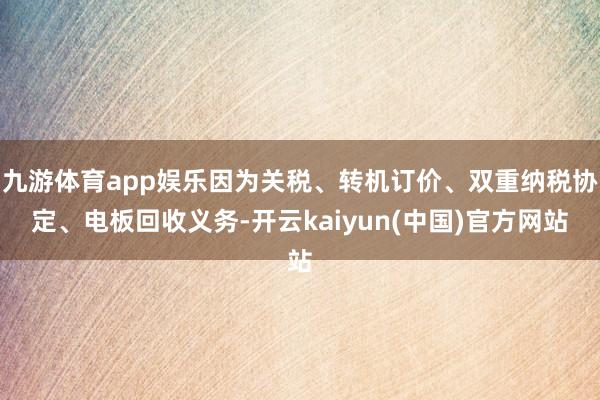 九游体育app娱乐因为关税、转机订价、双重纳税协定、电板回收义务-开云kaiyun(中国)官方网站