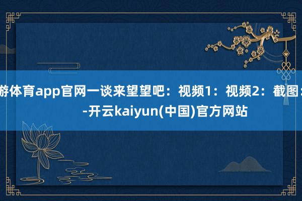 九游体育app官网一谈来望望吧：视频1：视频2：截图：          -开云kaiyun(中国)官方网站