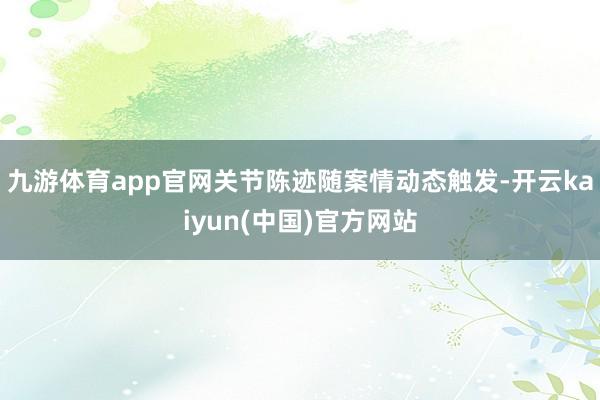九游体育app官网关节陈迹随案情动态触发-开云kaiyun(中国)官方网站