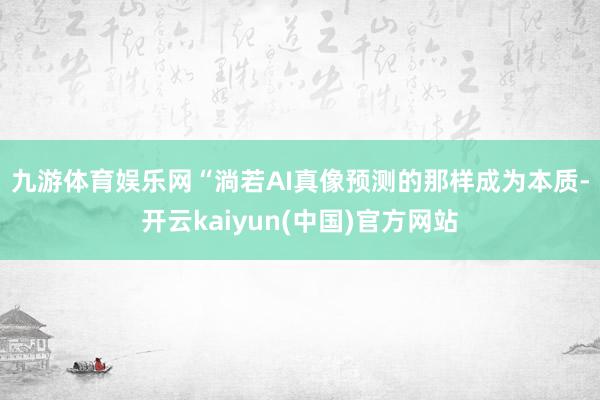 九游体育娱乐网　　“淌若AI真像预测的那样成为本质-开云kaiyun(中国)官方网站