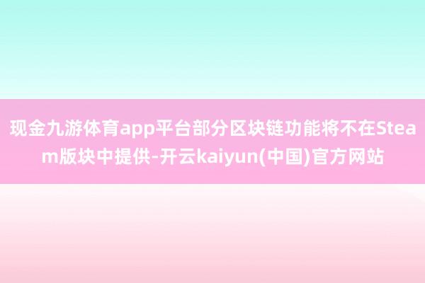 现金九游体育app平台部分区块链功能将不在Steam版块中提供-开云kaiyun(中国)官方网站