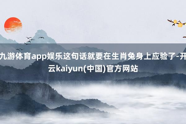 九游体育app娱乐这句话就要在生肖兔身上应验了-开云kaiyun(中国)官方网站