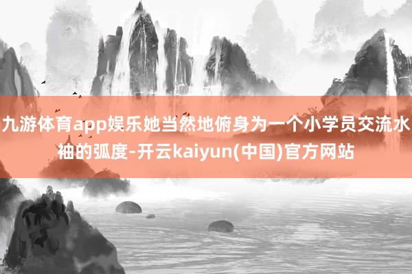 九游体育app娱乐她当然地俯身为一个小学员交流水袖的弧度-开云kaiyun(中国)官方网站