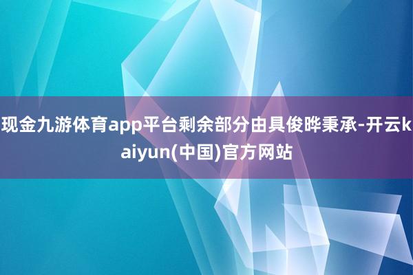 现金九游体育app平台剩余部分由具俊晔秉承-开云kaiyun(中国)官方网站