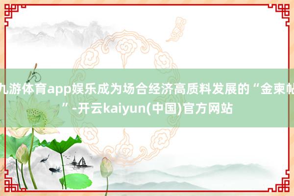 九游体育app娱乐成为场合经济高质料发展的“金柬帖”-开云kaiyun(中国)官方网站