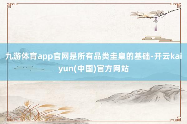九游体育app官网是所有品类圭臬的基础-开云kaiyun(中国)官方网站