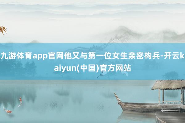 九游体育app官网他又与第一位女生亲密构兵-开云kaiyun(中国)官方网站