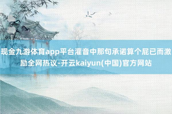 现金九游体育app平台灌音中那句承诺算个屁已而激励全网热议-开云kaiyun(中国)官方网站